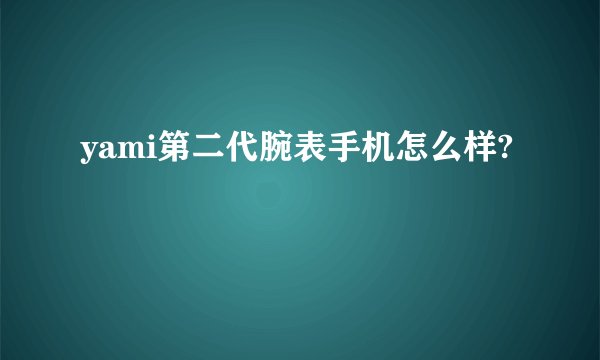 yami第二代腕表手机怎么样?
