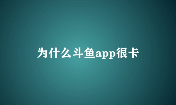 为什么斗鱼app很卡