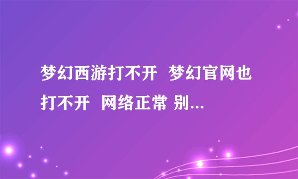 梦幻西游打不开  梦幻官网也打不开  网络正常 别的网站都能打开  我想问下有谁知道是怎么回事？