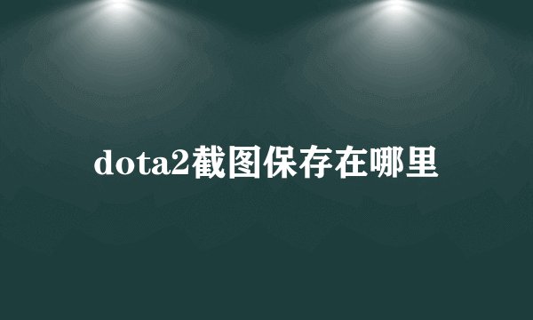 dota2截图保存在哪里