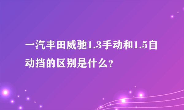 一汽丰田威驰1.3手动和1.5自动挡的区别是什么？