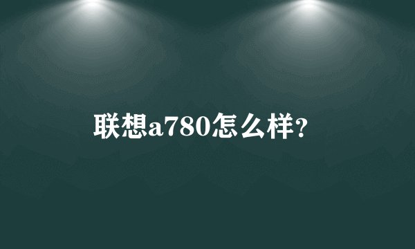 联想a780怎么样？