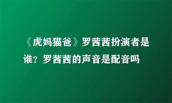 《虎妈猫爸》罗茜茜扮演者是谁？罗茜茜的声音是配音吗