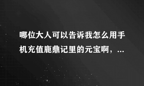 哪位大人可以告诉我怎么用手机充值鹿鼎记里的元宝啊，充值了以后又要怎么兑换成金币？
