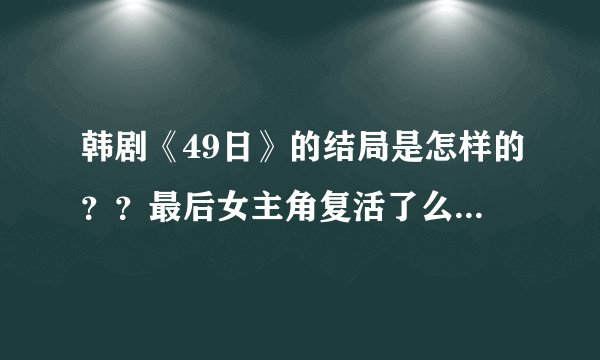 韩剧《49日》的结局是怎样的？？最后女主角复活了么？ 是不是跟时间使者在一起？