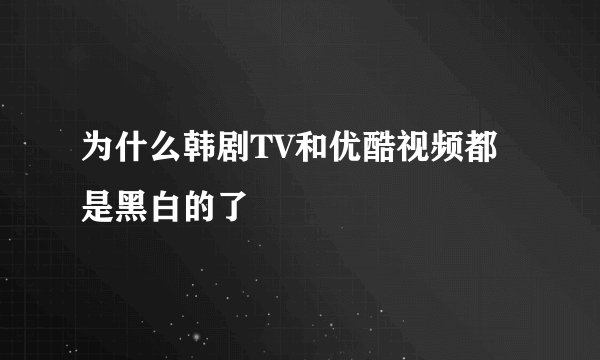 为什么韩剧TV和优酷视频都是黑白的了