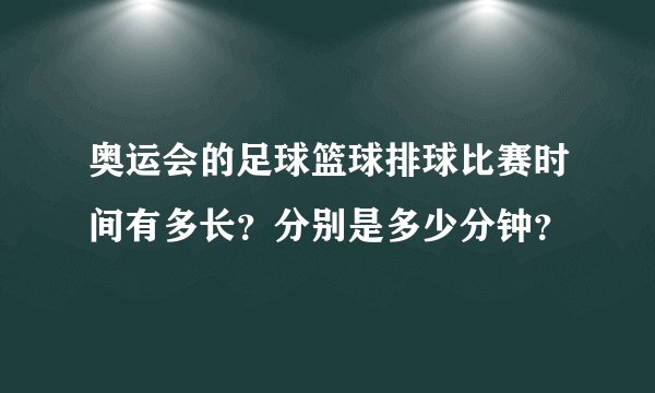 奥运会的足球篮球排球比赛时间有多长？分别是多少分钟？