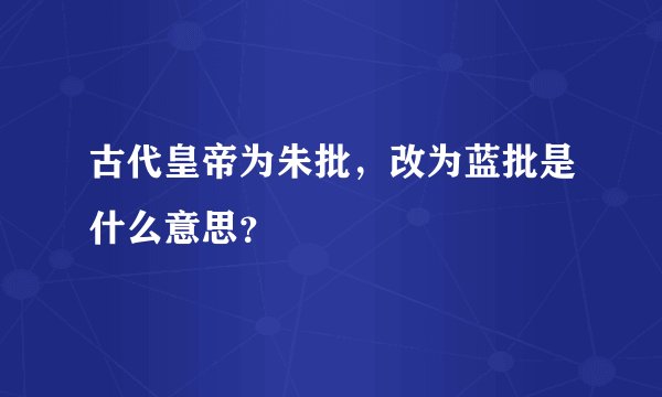 古代皇帝为朱批，改为蓝批是什么意思？