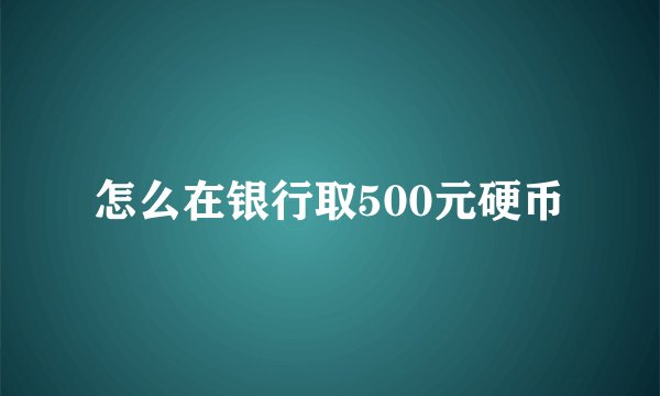 怎么在银行取500元硬币