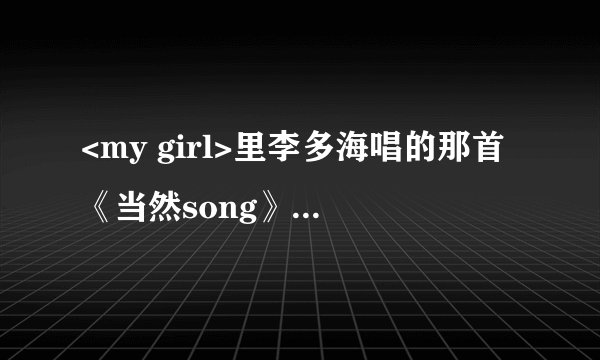 <my girl>里李多海唱的那首《当然song》的韩文歌词