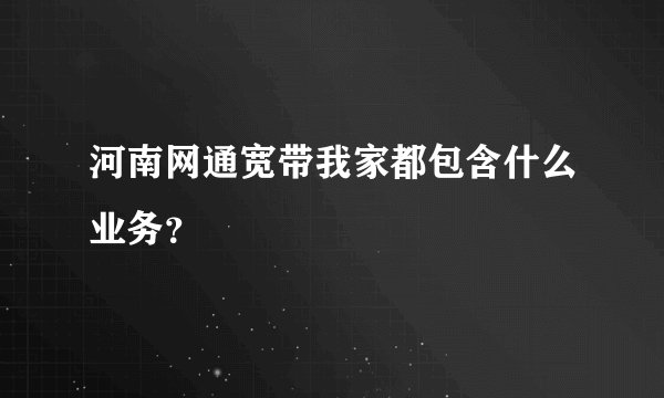 河南网通宽带我家都包含什么业务？