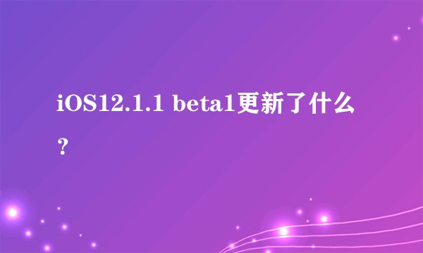 iOS12.1.1 beta1更新了什么？