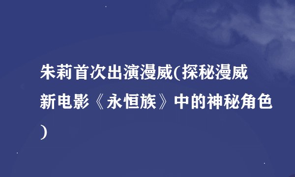 朱莉首次出演漫威(探秘漫威新电影《永恒族》中的神秘角色)