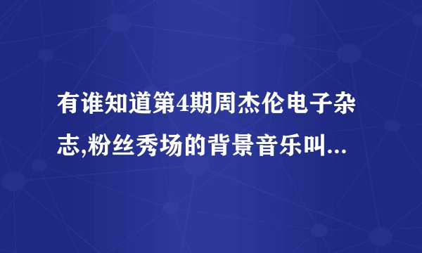 有谁知道第4期周杰伦电子杂志,粉丝秀场的背景音乐叫什么,那里有?谢谢!