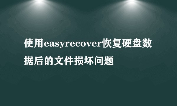 使用easyrecover恢复硬盘数据后的文件损坏问题