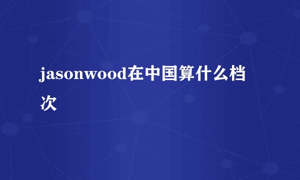 jasonwood在中国算什么档次