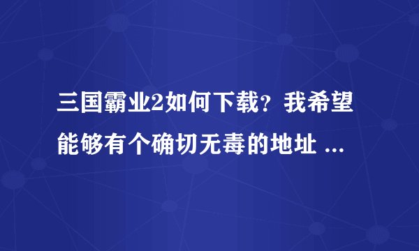 三国霸业2如何下载？我希望能够有个确切无毒的地址 = =顺便告诉我怎么安装...