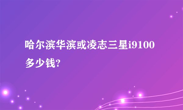 哈尔滨华滨或凌志三星i9100多少钱?