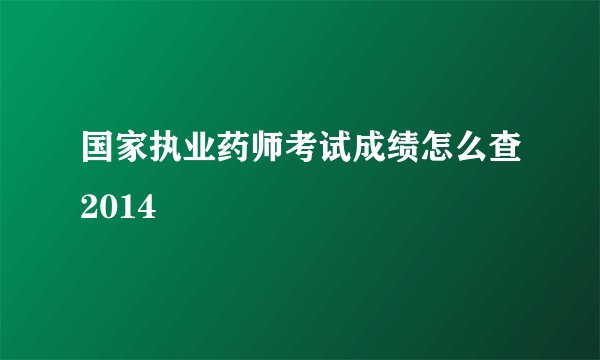 国家执业药师考试成绩怎么查2014