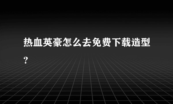 热血英豪怎么去免费下载造型？