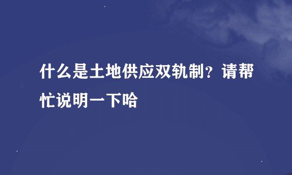 什么是土地供应双轨制？请帮忙说明一下哈