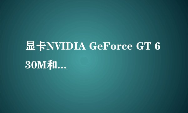 显卡NVIDIA GeForce GT 630M和NVIDIA Geforce GT 540M那个好啊？