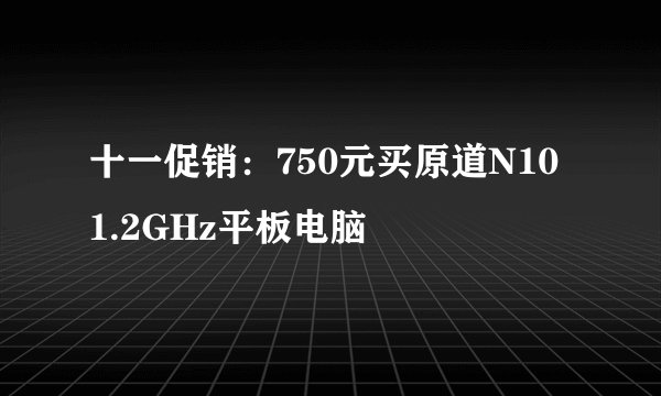 十一促销:750元买原道N10 1.2GHz平板电脑