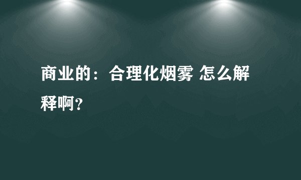 商业的：合理化烟雾 怎么解释啊？