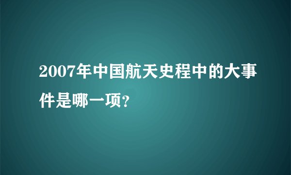 2007年中国航天史程中的大事件是哪一项？