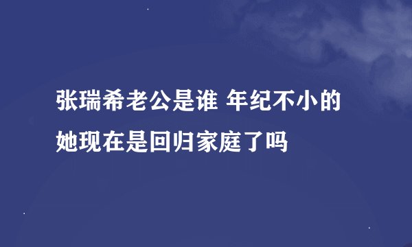 张瑞希老公是谁 年纪不小的她现在是回归家庭了吗