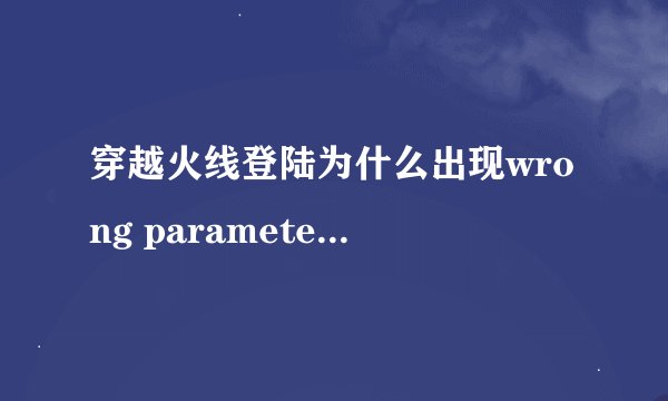 穿越火线登陆为什么出现wrong parameters 该怎么解决 急、急