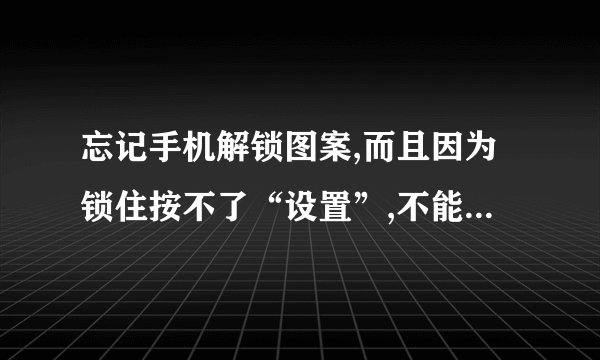 忘记手机解锁图案,而且因为锁住按不了“设置”,不能连接电脑。怎么办？型号是HTC T328W