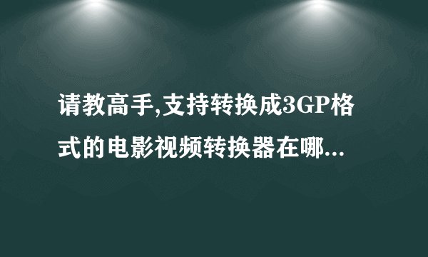 请教高手,支持转换成3GP格式的电影视频转换器在哪里可以免费下载?