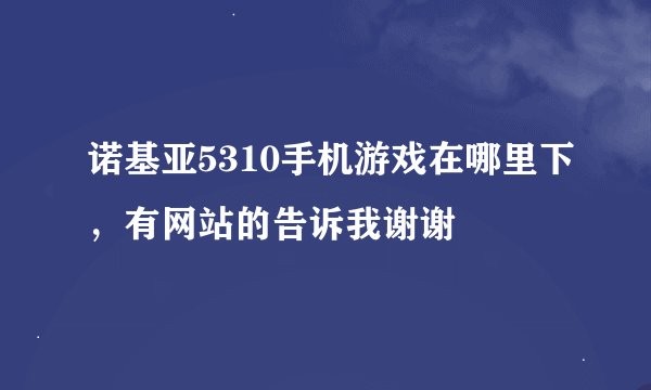 诺基亚5310手机游戏在哪里下，有网站的告诉我谢谢