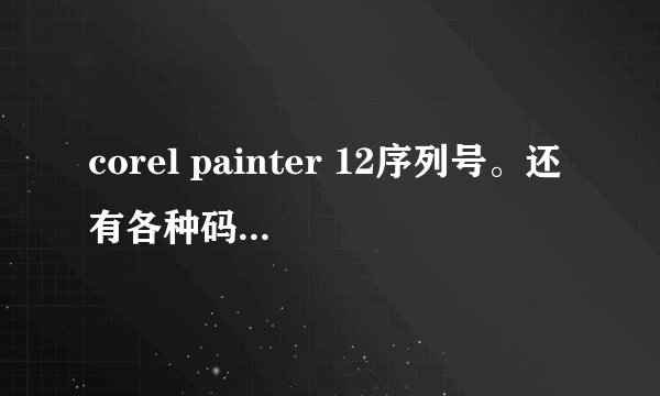 corel painter 12序列号。还有各种码是多少啊？？？？