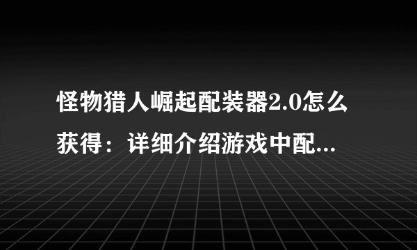 怪物猎人崛起配装器2.0怎么获得：详细介绍游戏中配装器的获取方法