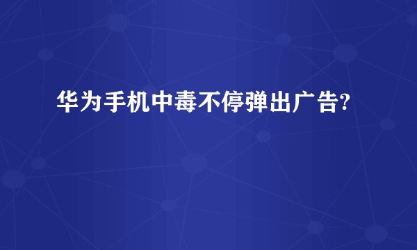 华为手机中毒不停弹出广告?