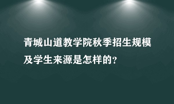 青城山道教学院秋季招生规模及学生来源是怎样的？