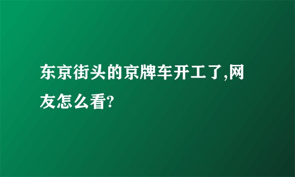 东京街头的京牌车开工了,网友怎么看?
