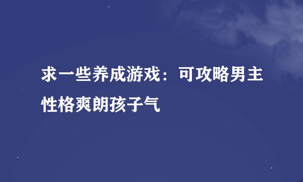 求一些养成游戏：可攻略男主性格爽朗孩子气