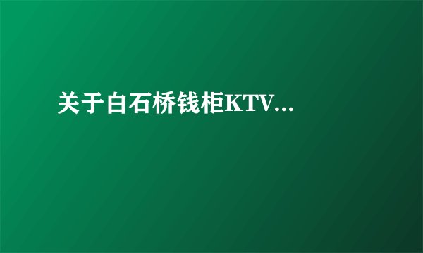 关于白石桥钱柜KTV...