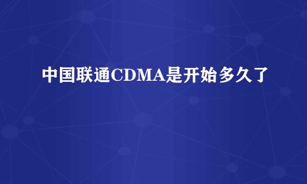 中国联通CDMA是开始多久了