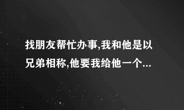 找朋友帮忙办事,我和他是以兄弟相称,他要我给他一个帮我的理由？