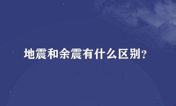 地震和余震有什么区别？