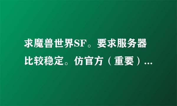 求魔兽世界SF。要求服务器比较稳定。仿官方（重要）。版本为3.3.5.。最后一项。。人气比较旺的。谢谢。