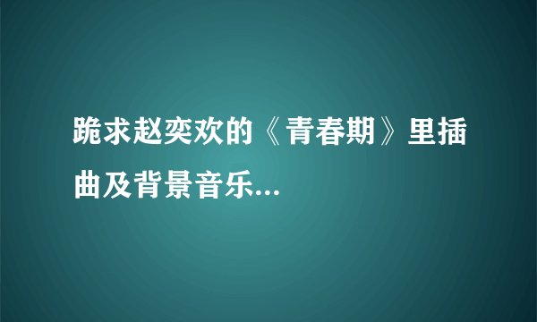 跪求赵奕欢的《青春期》里插曲及背景音乐...