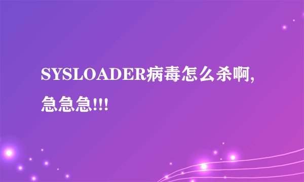 SYSLOADER病毒怎么杀啊,急急急!!!