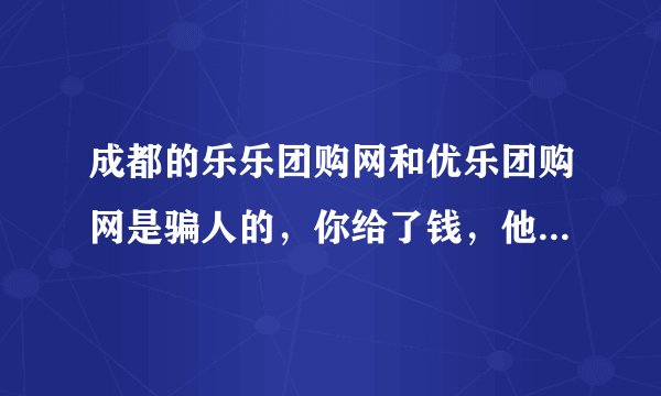 成都的乐乐团购网和优乐团购网是骗人的，你给了钱，他们不会给你货！！！！大家注意了哦，千万不要被他们