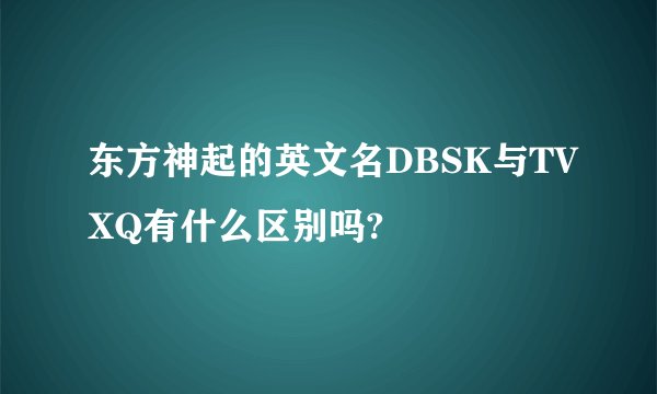 东方神起的英文名DBSK与TVXQ有什么区别吗?