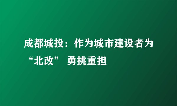 成都城投：作为城市建设者为“北改” 勇挑重担